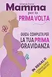 Mamma per la Prima Volta: Tutto Quello Che Devi Sapere per la Tua Prima Gravidanza. La Guida Pratica e Completa dal Concepimento alla Nascita e sul Primo Anno con il Tuo Bambino + BONUS OMAGGIO