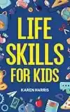 Life Skills for Kids: How to Cook, Clean, Make Friends, Handle Emergencies, Set Goals, Make Good Decisions, and Everything in Between