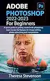 ADOBE PHOTOSHOP 2022-2023 FOR BEGINNERS: A quick guide to getting started with photoshop. learn to use the features for image editing, photo retouching and manipulation