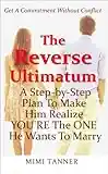 The Reverse Ultimatum: A Step-By-Step Plan To Make Him Realize YOU'RE the ONE He Wants To Marry