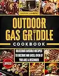 Outdoor Gas Griddle Cookbook: Delicious Griddle Recipes to Become the King of the Grill even if You Are a Beginner