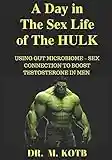 A Dау In The Sex Life Оf The HULK : THE REVOLUTIONARY STEP BY STEP PROVEN GUIDE FOR USING GUT MICROBIOME – SEX CONNECTION TO BOOST TESTOSTERONE IN MEN: (BY 400 % IN 10 DAYS )