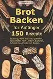 Brot backen für Anfänger: 150 Rezepte - Sauerteig, Hefe, low carb, glutenfrei, Spezialitäten nach Ländern, Brötchen, Aufstriche und Tipps zum Backen.