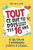 Tout ce que tu dois savoir avant tes 16 ans et qu’on ne t’apprendra jamais à l’école....: livre pour ados pour apprendre à cuisiner, gérer son argent, se faire des amis et avoir confiance en soi.