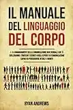 Il Manuale Del Linguaggio Del Corpo: I 10 comandamenti della comunicazione non verbale che ti sveleranno i trucchi e segreti degli esperti di comunicazione,capaci di persuadere in soli 5 minuti