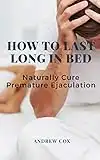 How To Last Long In Bed: And Naturally Cure Premature Ejaculation