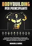 Bodybuilding per Principianti: Manuale per l'Ipertrofia Muscolare - Esercizi e Allenamenti per diventare Più Grossi, Più Forti e Più Definiti