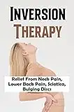 Inversion Therapy: Relief From Neck Pain, Lower Back Pain, Sciatica, Bulging Discs