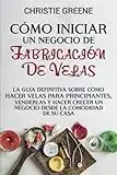 Cómo iniciar un negocio de fabricación de velas: La guía definitiva sobre cómo hacer velas para principiantes, venderlas y hacer crecer un negocio ... de su casa (Fabricación de jabones y velas)