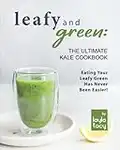 Leafy and Green: The Ultimate Kale Cookbook: Eating Your Leafy Green Has Never Been Easier!