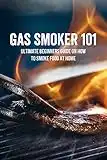 Gas Smoker 101: Ultimate Beginners Guide On How To Smoke Food At Home: How To Smoke Meat Without Needing Expert Help From Others