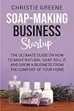 Soap-making Business Startup: The Ultimate Guide on How to Make Natural Soap, Sell It, and Grow a Business from the Comfort of Your Home (Soap and Candle Making)