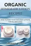 Organic Homemade Lotion Recipes: How To Make Your Own Body Lotions For All Skin Types