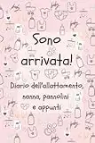 Sono arrivata! Diario dell'allattamento, nanna, pannolini e appunti: Un modo facile per segnare la quantità di latte che la neonata prende regolarmente, il ciclo del sonno, e tanto altro