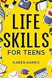 Life Skills for Teens: How to Cook, Clean, Manage Money, Fix Your Car, Perform First Aid, and Just About Everything in Between