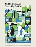 NPR's Podcast Start Up Guide: Create, Launch, and Grow a Podcast on Any Budget