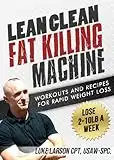 Lean Clean Fat Killing Machine: Workouts and Recipes for Rapid Weight Loss