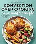 Convection Oven Cooking Made Simple: A Guide and Cookbook to Get the Most Out of Your Convection Oven