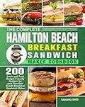 The Complete Hamilton Beach Breakfast Sandwich Maker Cookbook: 200 Quick and Easy Budget Friendly Recipes for your Hamilton Beach Breakfast Sandwich Maker