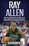 Ray Allen: The Inspiring Story of One of Basketball's Greatest Shooters (Basketball Biography Books)