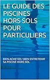 LE GUIDE DES PISCINES HORS SOLS POUR PARTICULIERS: BIEN ACHETER / BIEN ENTRETENIR SA PISCINE HORS SOL