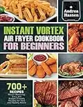 Instant Vortex Air fryer Cookbook For Beginners: 700+ Mouth-Watering, Easy & Budget-Friendly Recipes For Fast & Healthy Meals