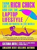 Think Like a Rich Chick! And Live the Laptop Lifestyle, From Anywhere in the World: A Step-by-Step Guide to Creating Location Independence with an Online Business