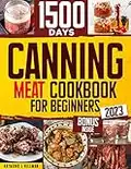 Canning Meat Cookbook for Beginners: Stock your Pantry for 1500 Days with Easy Quick & Safe Recipes to Preserve that Fresh-Made Taste