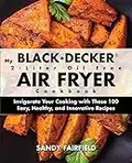 My BLACK and DECKER 2-Liter Oil Free Air Fryer Cookbook: Invigorate Your Cooking with These 100 Easy, Healthy, and Innovative Recipes