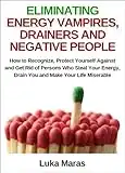 Eliminating Energy Vampires, Drainers and Negative People: How to Recognize, Protect Yourself Against and Get Rid of Persons Who Steal Your Energy, Drain You and Make Your Life Miserable