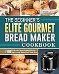The Beginner's Elite Gourmet Bread Maker Cookbook: 200 Delicious and Healthy Bread Recipes to Jump-Start Your Day