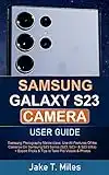 Samsung Galaxy S23 Camera User Guide: Samsung Photography Masterclass; Use All Features Of the Cameras On Samsung S23 Series (S23, S23+ & S23 Ultra) + Expert Tricks & Tips to Take Pro Videos & Photos