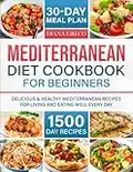 Mediterranean Diet Cookbook For Beginners: 1500 Days of Delicious & Healthy Mediterranean Recipes for Living and Eating Well Every Day. 30-Days Meal Plan included