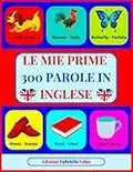 Le mie Prime 300 Parole in INGLESE: Imparare l'Inglese con Immagini a COLORI. Per Bambini dai 2 ai 10 anni