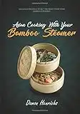 Asian Cooking With Your Bamboo Steamer: Delicious recipes to get the most from your bamboo steamer