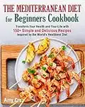 The Mediterranean Diet for Beginners Cookboook: Transform Your Health and Your Life with 150 + Simple and Delicious Recipes Inspired by the World's Healthiest Diet