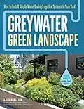 Greywater, Green Landscape: How to Install Simple Water-Saving Irrigation Systems in Your Yard