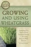 The Complete Guide to Growing and Using Wheatgrass Everything You Need to Know Explained Simply: Everything You Need to Know Explained Simply, Including Easy-to-Make Recipes (Back to Basics Growing)