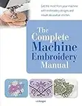 The Complete Machine Embroidery Manual: Get the most from your machine with embroidery designs and inbuilt decorative stitches