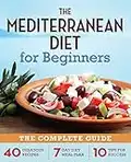 The Mediterranean Diet for Beginners: The Complete Guide - 40 Delicious Recipes, 7-Day Diet Meal Plan, and 10 Tips for Success