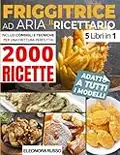 FRIGGITRICE AD ARIA: IL RICETTARIO: 2000 Ricette Croccanti per Friggere, Grigliare e Arrostire i Tuoi Piatti in Pochissimi Minuti. Inclusi Consigli e Tecniche per Una Frittura Perfetta!