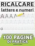 Ricalcare Lettere e Numeri: IMPARARE A SCRIVERE - 100 PAGINE di pratica: il mio Quaderno per tracciare lettere ALFABETO e numeri - Libro per bambini ... prescolastica, asilo nido e scuole elementari