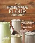 The Homemade Flour Cookbook: The Home Cook's Guide to Milling Nutritious Flours and Creating Delicious Recipes with Every Grain, Legume, Nut, and Seed from A–Z