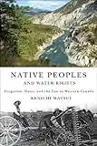 Native Peoples and Water Rights: Irrigation, Dams, and the Law in Western Canada (McGill-Queen's Indigenous and Northern Studies Book 55) (English Edition)