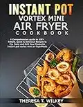 INSTANT POT VORTEX MINI AIR FRYER COOKBOOK: A Comprehensive guide to 100+ Simple, Quick & Delicious Recipes to Fry, Bake and Grill Your Favourite Instant pot vortex mini air fryer Meals