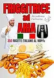 FRIGGITRICE AD ARIA: XL 2 Libri in 1-350 Ricette Italiane, facili sane e veloci per cuocere, friggere e grigliare alla perfezione con la friggitrice ad ... per l'utilizzo (Accademia Culinaria)