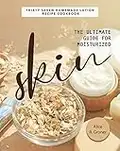 The Ultimate Guide for Moisturized Skin: Thirty Seven Homemade Lotion Recipe Cookbook