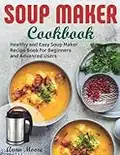 Soup Maker Cookbook: Healthy and Easy Soup Maker Recipe Book for Beginners and Advanced Users