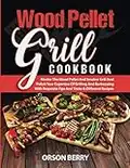 Wood Pellet Grill COOKBOOK: Master The Wood Pellet And Smoker Grill And Polish Your Expertise Of Grilling And Barbecuing With Requisite Tips And Tricks & Different Recipes