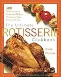 The Ultimate Rotisserie Cookbook: 300 Mouthwatering Recipes for Making the Most of Your Rotisserie Oven